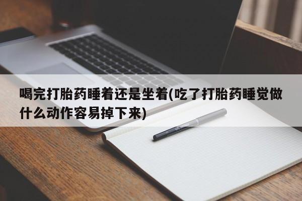 卖正品米索前列醇片微信喝完打胎药睡着还是坐着(吃了打胎药睡觉做什么动作容易掉下来)