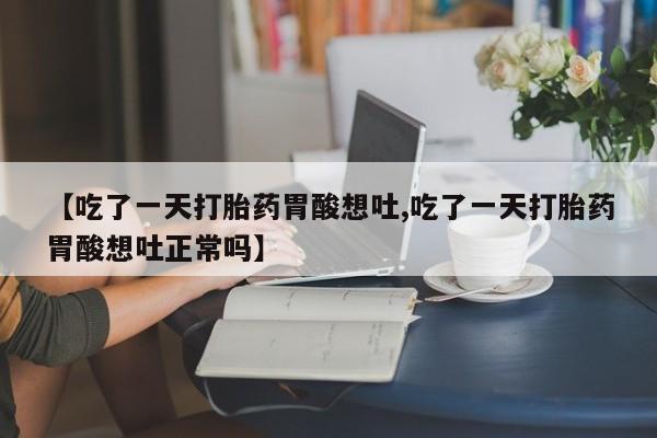 卖正品米索前列醇片微信【吃了一天打胎药胃酸想吐,吃了一天打胎药胃酸想吐正常吗】