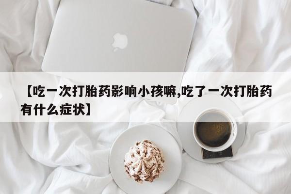 卖正品米索前列醇片微信【吃一次打胎药影响小孩嘛,吃了一次打胎药有什么症状】