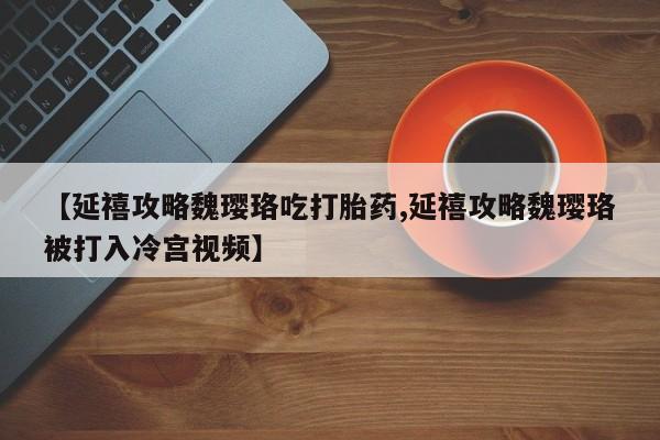 卖正品米索前列醇片微信【延禧攻略魏璎珞吃打胎药,延禧攻略魏璎珞被打入冷宫视频】