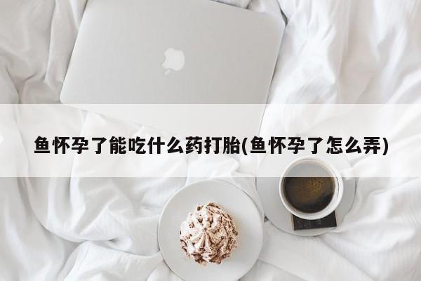 卖正品米索前列醇片微信鱼怀孕了能吃什么药打胎(鱼怀孕了怎么弄)