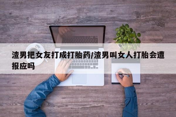 卖正品米索前列醇片微信渣男把女友打成打胎药/渣男叫女人打胎会遭报应吗