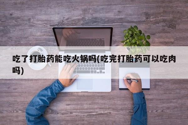 卖正品米索前列醇片微信吃了打胎药能吃火锅吗(吃完打胎药可以吃肉吗)