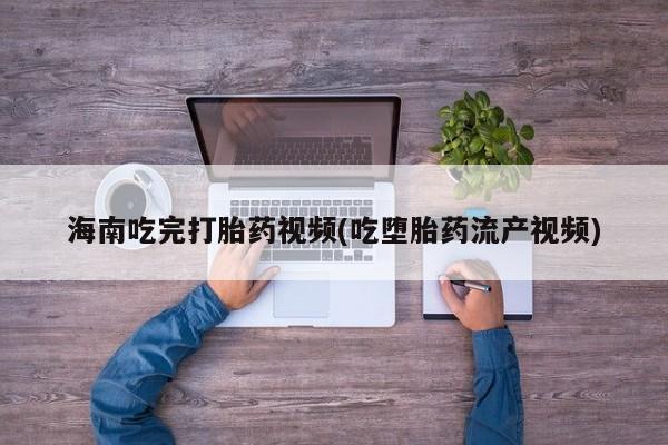 卖正品米索前列醇片微信海南吃完打胎药视频(吃堕胎药流产视频)