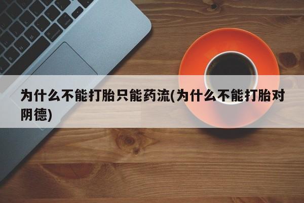 卖正品米索前列醇片微信为什么不能打胎只能药流(为什么不能打胎对阴德)
