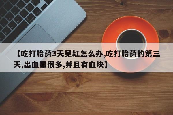 卖正品米索前列醇片微信【吃打胎药3天见红怎么办,吃打胎药的第三天,出血量很多,并且有血块】