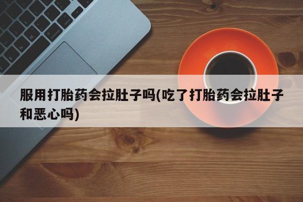 卖正品米索前列醇片微信服用打胎药会拉肚子吗(吃了打胎药会拉肚子和恶心吗)