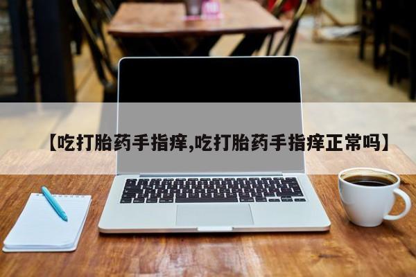 卖正品米索前列醇片微信【吃打胎药手指痒,吃打胎药手指痒正常吗】