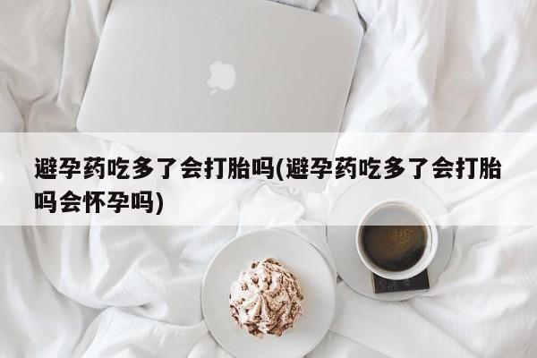卖正品米索前列醇片微信避孕药吃多了会打胎吗(避孕药吃多了会打胎吗会怀孕吗)