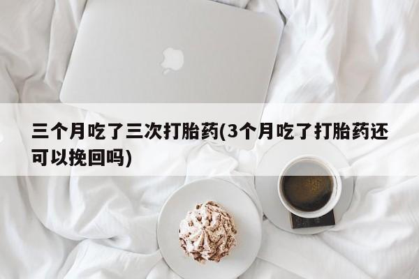卖正品米索前列醇片微信三个月吃了三次打胎药(3个月吃了打胎药还可以挽回吗)