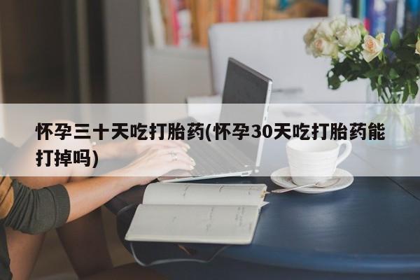 卖正品米索前列醇片微信怀孕三十天吃打胎药(怀孕30天吃打胎药能打掉吗)