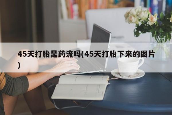 卖正品米索前列醇片微信45天打胎是药流吗(45天打胎下来的图片)