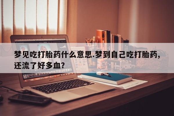 卖正品米索前列醇片微信梦见吃打胎药什么意思.梦到自己吃打胎药,还流了好多血？