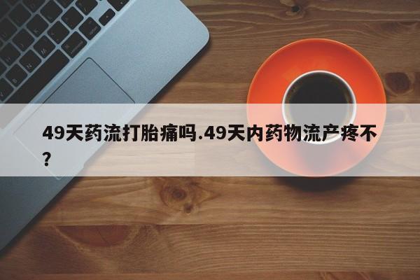 卖正品米索前列醇片微信49天药流打胎痛吗.49天内药物流产疼不？