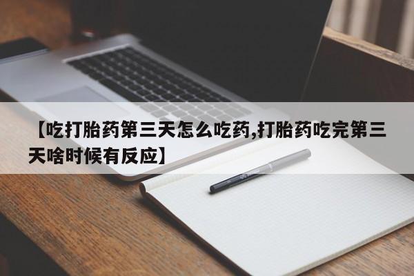 卖正品米索前列醇片微信【吃打胎药第三天怎么吃药,打胎药吃完第三天啥时候有反应】