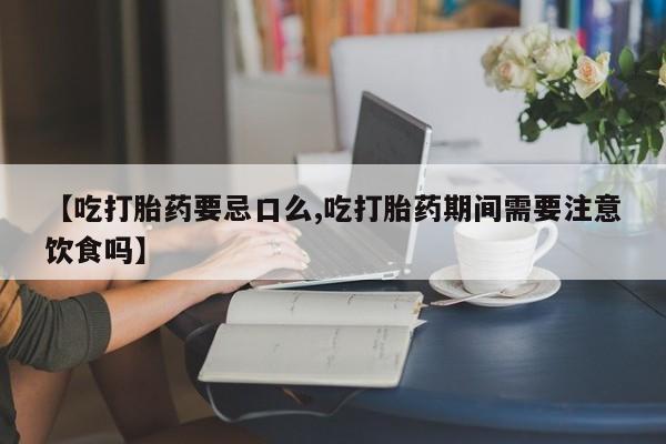 卖正品米索前列醇片微信【吃打胎药要忌口么,吃打胎药期间需要注意饮食吗】