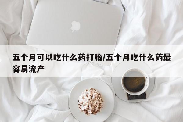 卖正品米索前列醇片微信五个月可以吃什么药打胎/五个月吃什么药最容易流产