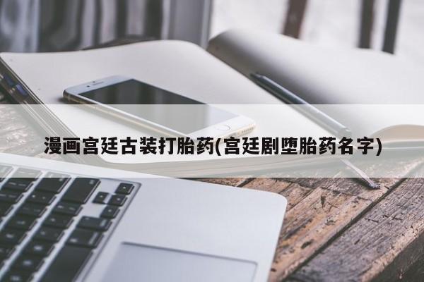 卖正品米索前列醇片微信漫画宫廷古装打胎药(宫廷剧堕胎药名字)