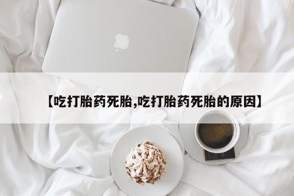 卖正品米索前列醇片微信【吃打胎药死胎,吃打胎药死胎的原因】