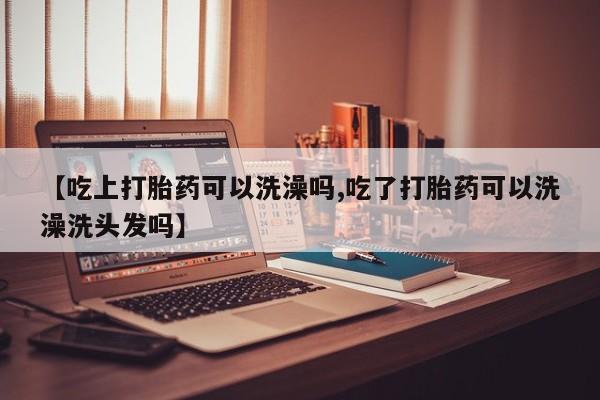 卖正品米索前列醇片微信【吃上打胎药可以洗澡吗,吃了打胎药可以洗澡洗头发吗】