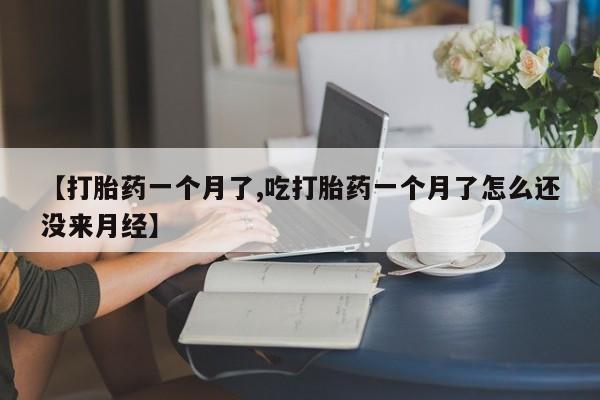 卖正品米索前列醇片微信【打胎药一个月了,吃打胎药一个月了怎么还没来月经】
