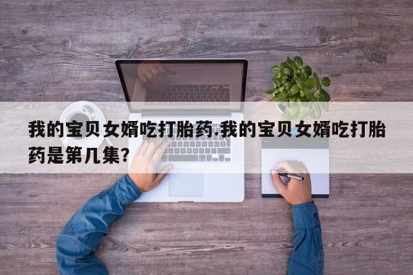 卖正品米索前列醇片微信我的宝贝女婿吃打胎药.我的宝贝女婿吃打胎药是第几集？