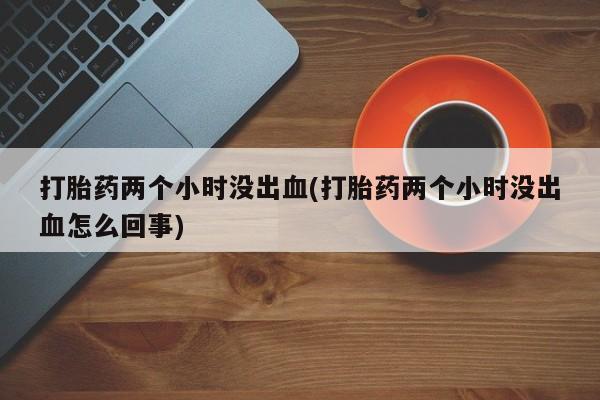 卖正品米索前列醇片微信打胎药两个小时没出血(打胎药两个小时没出血怎么回事)