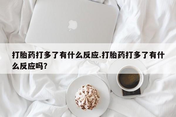 卖正品米索前列醇片微信打胎药打多了有什么反应.打胎药打多了有什么反应吗？