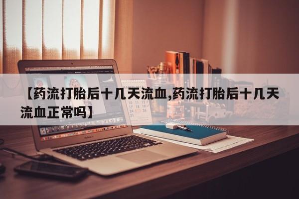卖正品米索前列醇片微信【药流打胎后十几天流血,药流打胎后十几天流血正常吗】