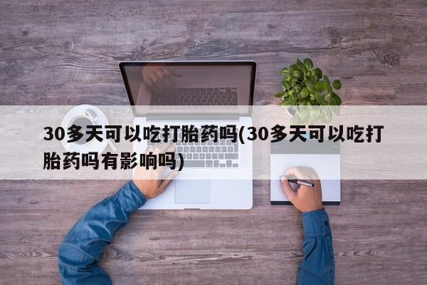 卖正品米索前列醇片微信30多天可以吃打胎药吗(30多天可以吃打胎药吗有影响吗)