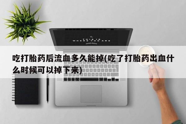 卖正品米索前列醇片微信吃打胎药后流血多久能掉(吃了打胎药出血什么时候可以掉下来)