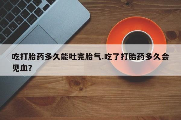 卖正品米索前列醇片微信吃打胎药多久能吐完胎气.吃了打胎药多久会见血？