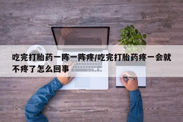 卖正品米索前列醇片微信吃完打胎药一阵一阵疼/吃完打胎药疼一会就不疼了怎么回事