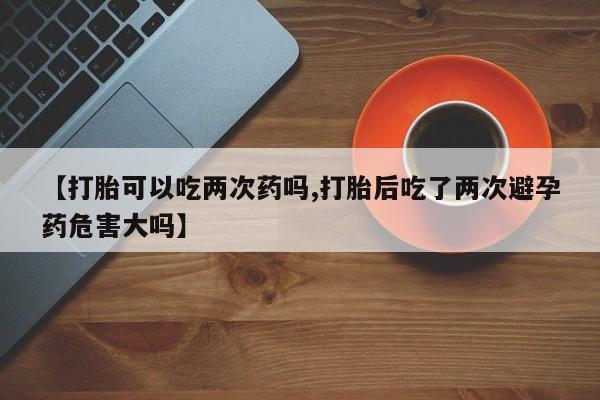 卖正品米索前列醇片微信【打胎可以吃两次药吗,打胎后吃了两次避孕药危害大吗】