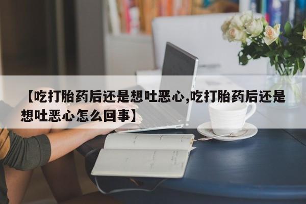 卖正品米索前列醇片微信【吃打胎药后还是想吐恶心,吃打胎药后还是想吐恶心怎么回事】