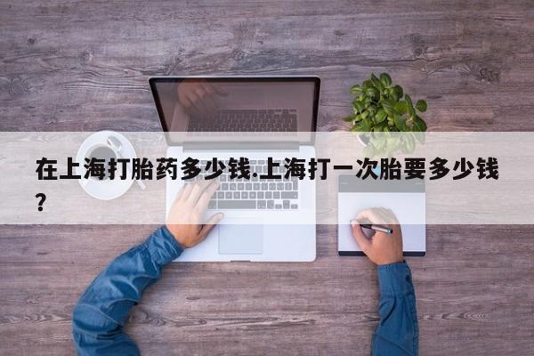卖正品米索前列醇片微信在上海打胎药多少钱.上海打一次胎要多少钱？