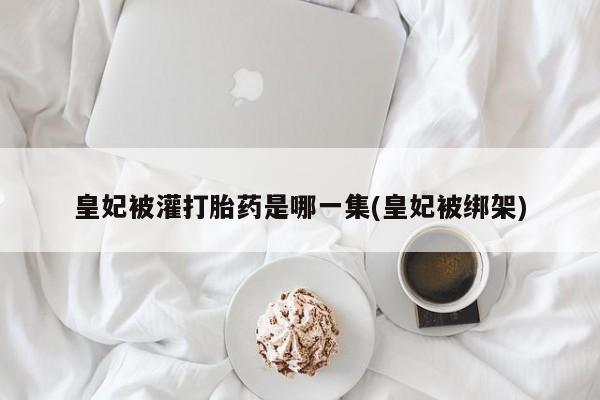 卖正品米索前列醇片微信皇妃被灌打胎药是哪一集(皇妃被绑架)