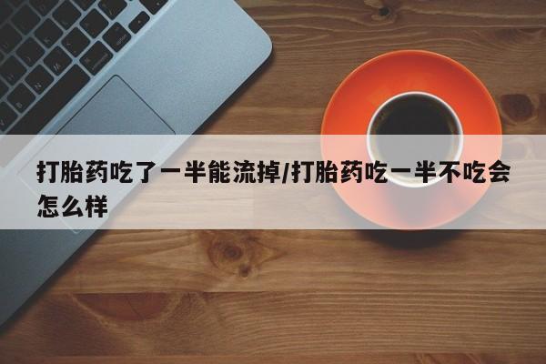 卖正品米索前列醇片微信打胎药吃了一半能流掉/打胎药吃一半不吃会怎么样