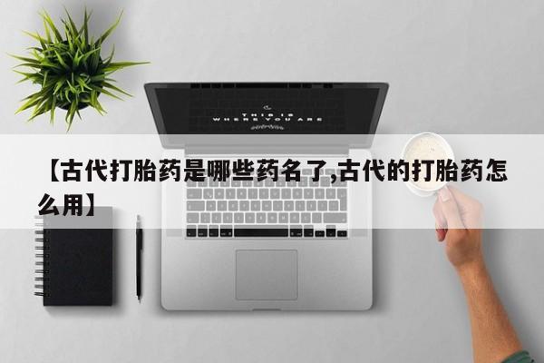 卖正品米索前列醇片微信【古代打胎药是哪些药名了,古代的打胎药怎么用】