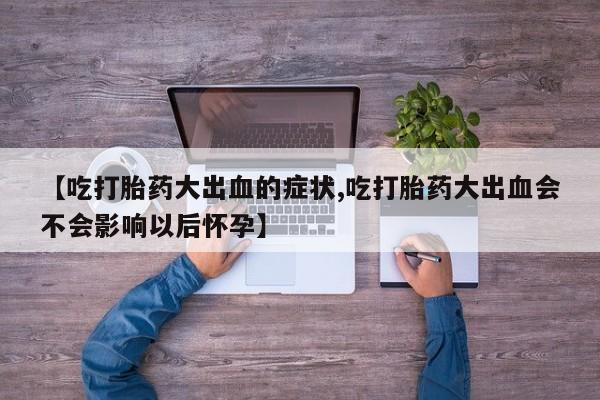 卖正品米索前列醇片微信【吃打胎药大出血的症状,吃打胎药大出血会不会影响以后怀孕】