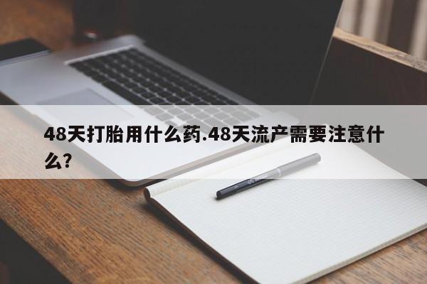 卖正品米索前列醇片微信48天打胎用什么药.48天流产需要注意什么？