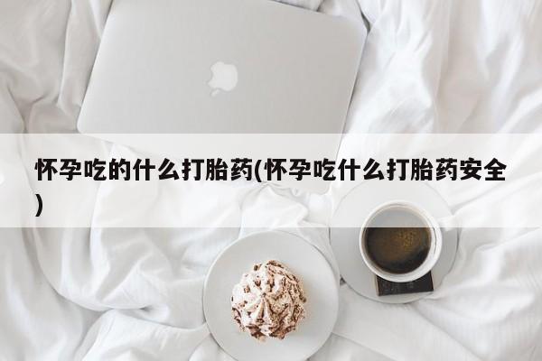 卖正品米索前列醇片微信怀孕吃的什么打胎药(怀孕吃什么打胎药安全)