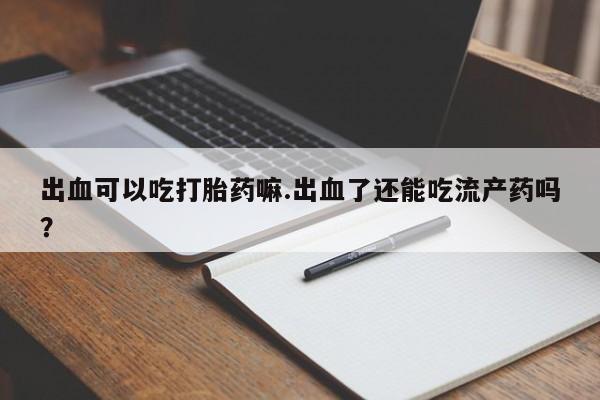 卖正品米索前列醇片微信出血可以吃打胎药嘛.出血了还能吃流产药吗？