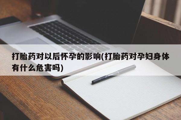 卖正品米索前列醇片微信打胎药对以后怀孕的影响(打胎药对孕妇身体有什么危害吗)