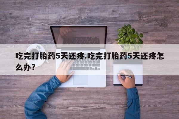 卖正品米索前列醇片微信吃完打胎药5天还疼.吃完打胎药5天还疼怎么办？