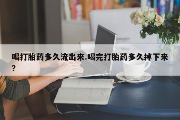 卖正品米索前列醇片微信喝打胎药多久流出来.喝完打胎药多久掉下来？