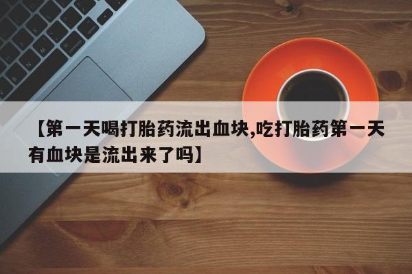 卖正品米索前列醇片微信【第一天喝打胎药流出血块,吃打胎药第一天有血块是流出来了吗】