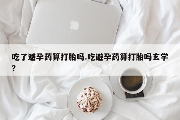卖正品米索前列醇片微信吃了避孕药算打胎吗.吃避孕药算打胎吗玄学？