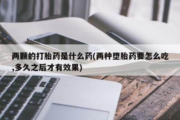 卖正品米索前列醇片微信两颗的打胎药是什么药(两种堕胎药要怎么吃,多久之后才有效果)