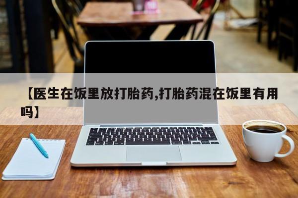 卖正品米索前列醇片微信【医生在饭里放打胎药,打胎药混在饭里有用吗】